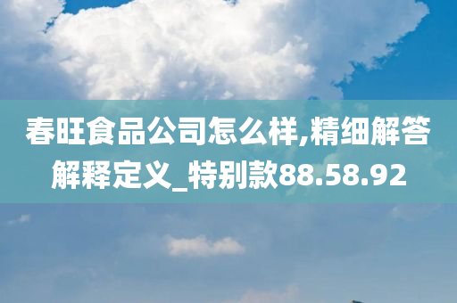 春旺食品公司怎么样,精细解答解释定义_特别款88.58.92