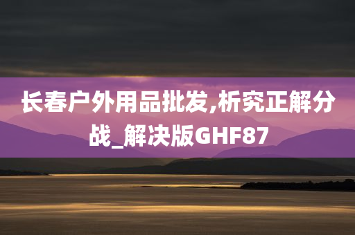 长春户外用品批发,析究正解分战_解决版GHF87