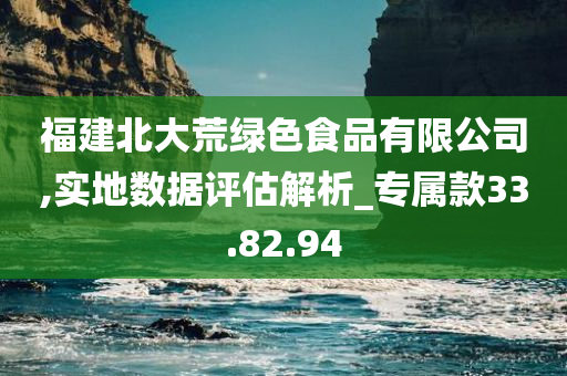 福建北大荒绿色食品有限公司,实地数据评估解析_专属款33.82.94