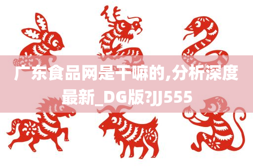 广东食品网是干嘛的,分析深度最新_DG版?JJ555