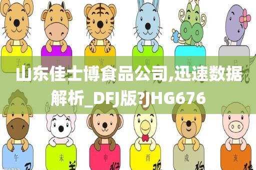 山东佳士博食品公司,迅速数据解析_DFJ版?JHG676