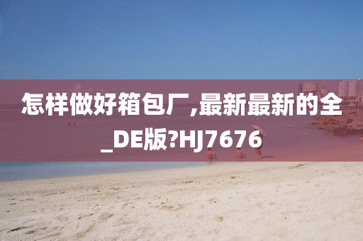 怎样做好箱包厂,最新最新的全_DE版?HJ7676