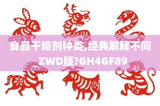 食品干燥剂种类,经典解释不同_ZWD版?GH4GF89