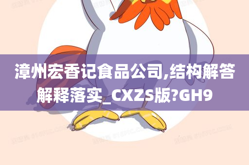 漳州宏香记食品公司,结构解答解释落实_CXZS版?GH9