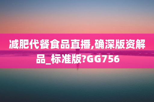 减肥代餐食品直播,确深版资解品_标准版?GG756