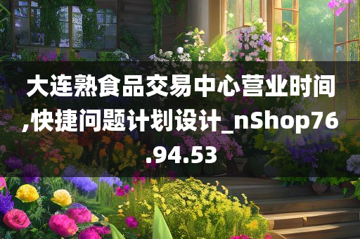 大连熟食品交易中心营业时间,快捷问题计划设计_nShop76.94.53