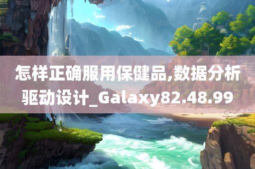 怎样正确服用保健品,数据分析驱动设计_Galaxy82.48.99