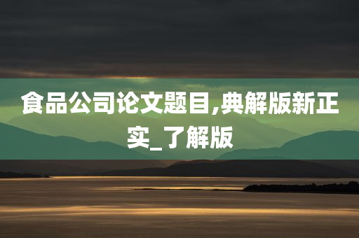 食品公司论文题目,典解版新正实_了解版