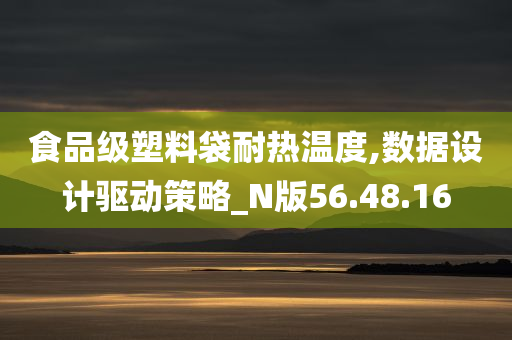 食品级塑料袋耐热温度,数据设计驱动策略_N版56.48.16