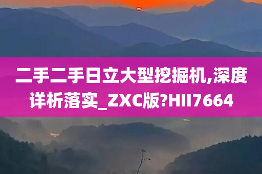 二手二手日立大型挖掘机,深度详析落实_ZXC版?HII7664