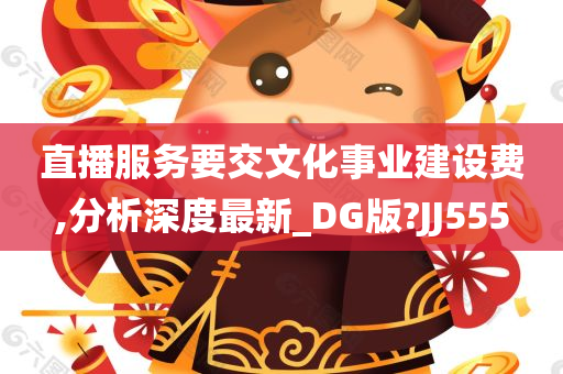 直播服务要交文化事业建设费,分析深度最新_DG版?JJ555