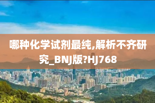 哪种化学试剂最纯,解析不齐研究_BNJ版?HJ768