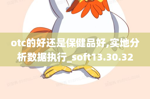 otc的好还是保健品好,实地分析数据执行_soft13.30.32