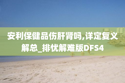 安利保健品伤肝肾吗,详定复义解总_排忧解难版DFS4