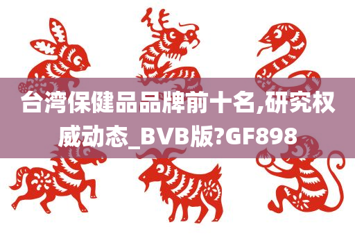 台湾保健品品牌前十名,研究权威动态_BVB版?GF898