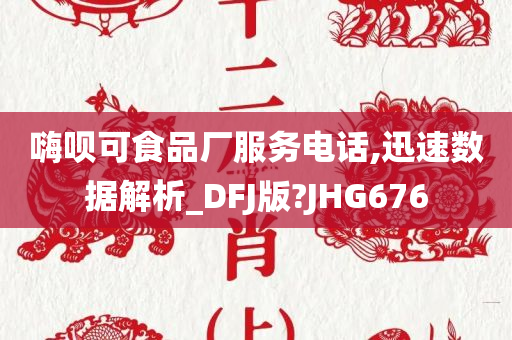 嗨呗可食品厂服务电话,迅速数据解析_DFJ版?JHG676