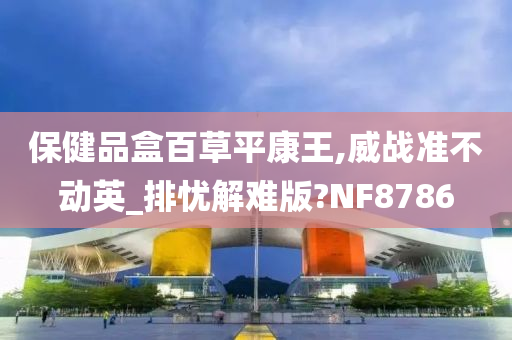 保健品盒百草平康王,威战准不动英_排忧解难版?NF8786