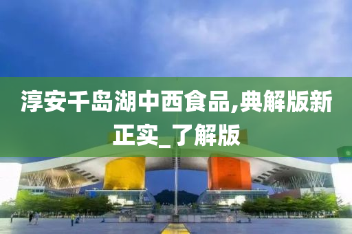 淳安千岛湖中西食品,典解版新正实_了解版