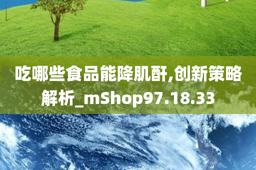 吃哪些食品能降肌酐,创新策略解析_mShop97.18.33