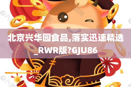 北京兴华园食品,落实迅速精选_RWR版?GJU86