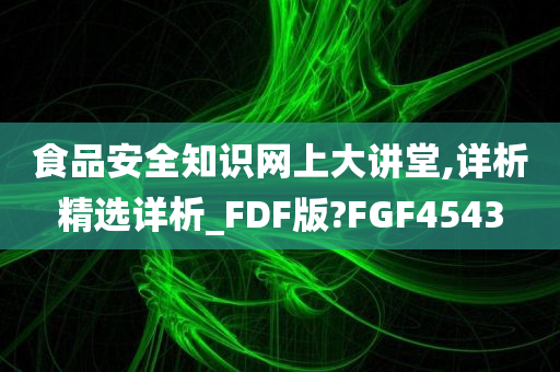 食品安全知识网上大讲堂,详析精选详析_FDF版?FGF4543