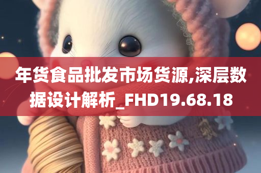 年货食品批发市场货源,深层数据设计解析_FHD19.68.18