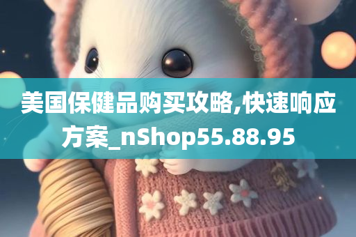 美国保健品购买攻略,快速响应方案_nShop55.88.95