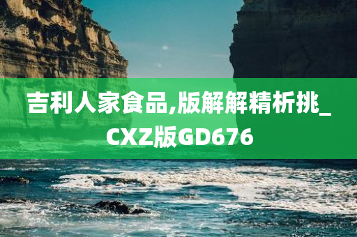 吉利人家食品,版解解精析挑_CXZ版GD676