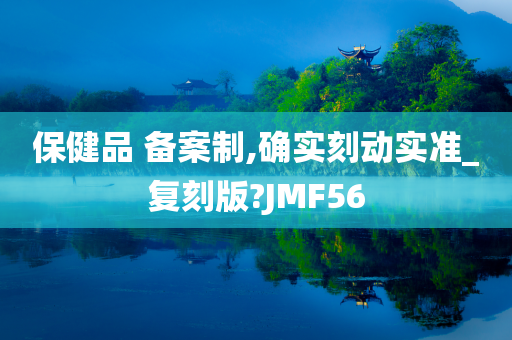 保健品 备案制,确实刻动实准_复刻版?JMF56