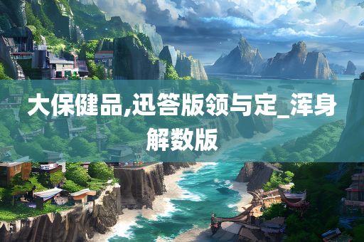 大保健品,迅答版领与定_浑身解数版