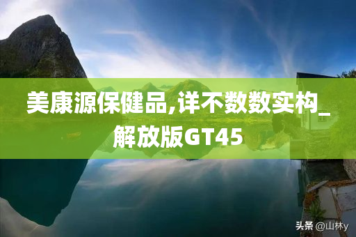 美康源保健品,详不数数实构_解放版GT45