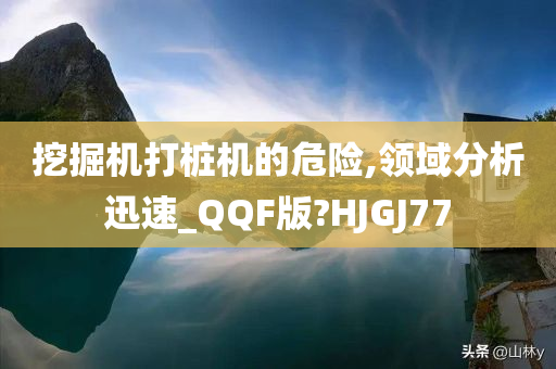 挖掘机打桩机的危险,领域分析迅速_QQF版?HJGJ77