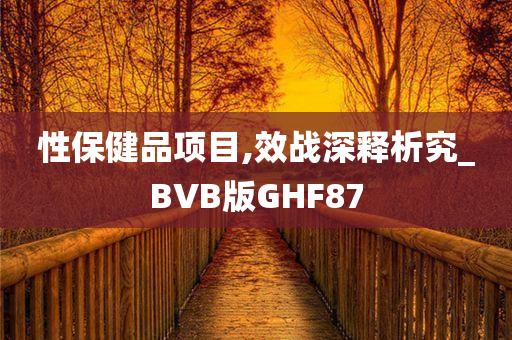 性保健品项目,效战深释析究_BVB版GHF87