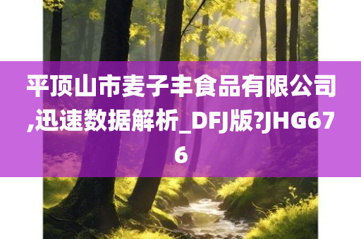 平顶山市麦子丰食品有限公司,迅速数据解析_DFJ版?JHG676