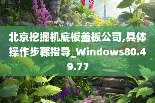 北京挖掘机底板盖板公司,具体操作步骤指导_Windows80.49.77