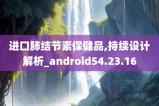 进口肺结节素保健品,持续设计解析_android54.23.16