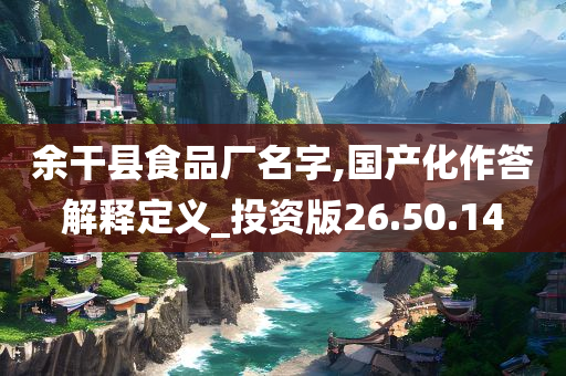 余干县食品厂名字,国产化作答解释定义_投资版26.50.14