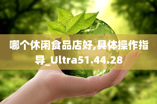 哪个休闲食品店好,具体操作指导_Ultra51.44.28