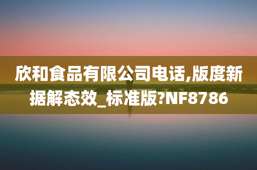 欣和食品有限公司电话,版度新据解态效_标准版?NF8786