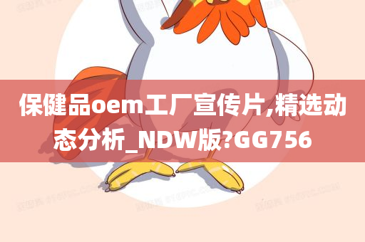 保健品oem工厂宣传片,精选动态分析_NDW版?GG756