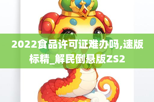 2022食品许可证难办吗,速版标精_解民倒悬版ZS2