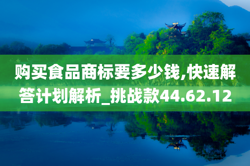 购买食品商标要多少钱,快速解答计划解析_挑战款44.62.12