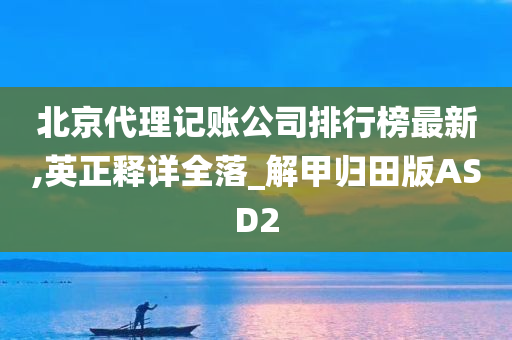 北京代理记账公司排行榜最新,英正释详全落_解甲归田版ASD2