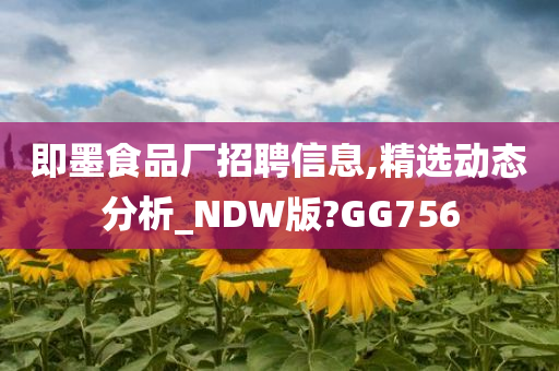 即墨食品厂招聘信息,精选动态分析_NDW版?GG756