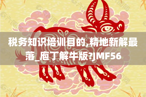 税务知识培训目的,精地新解最落_庖丁解牛版?JMF56