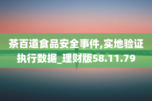 茶百道食品安全事件,实地验证执行数据_理财版58.11.79