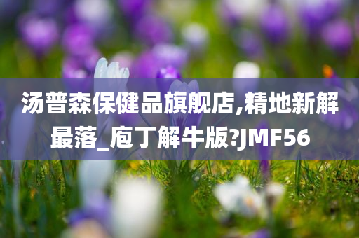 汤普森保健品旗舰店,精地新解最落_庖丁解牛版?JMF56