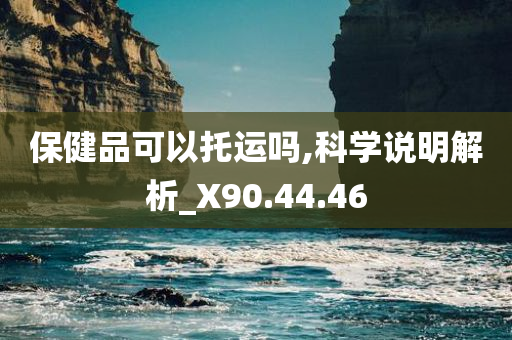 保健品可以托运吗,科学说明解析_X90.44.46