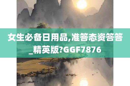 女生必备日用品,准答态资答答_精英版?GGF7876