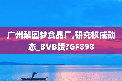 广州梨园梦食品厂,研究权威动态_BVB版?GF898